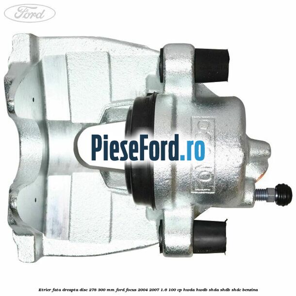Etrier fata dreapta disc 278/300 mm Ford Focus 2004-2007 1.6 100 cp HWDA, HWDB, SHDA, SHDB, SHDC benzina