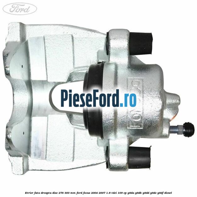 Etrier fata dreapta disc 278/300 mm Ford Focus 2004-2007 1.6 TDCi 109 cp G8DA, G8DB, G8DD, G8DE, G8DF diesel