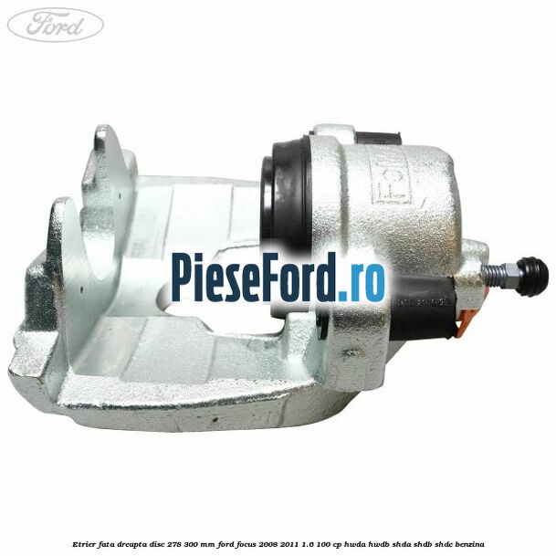 Etrier fata dreapta disc 278/300 mm Ford Focus 2008-2011 1.6 100 cp HWDA, HWDB, SHDA, SHDB, SHDC benzina