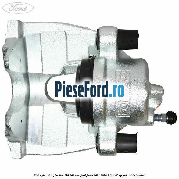 Etrier fata dreapta disc 278/300 mm Ford Focus 2011-2014 1.6 Ti 85 cp XTDA, XTDB benzina