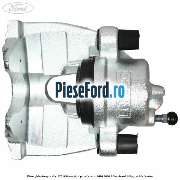 Etrier fata dreapta disc 278/300 mm Ford Grand C-Max 2016-2020 1.5 EcoBoost 180 cp M9DB benzina