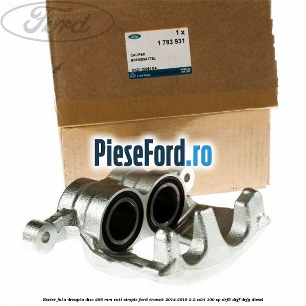 Etrier fata dreapta disc 288 mm roti simple Ford Transit 2014-2018 2.2 TDCi 100 cp DRF5, DRFF, DRFG diesel