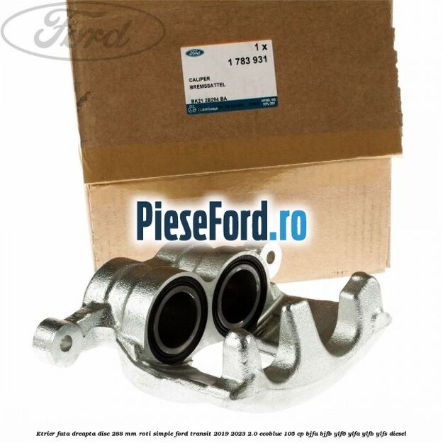Etrier fata dreapta disc 288 mm roti simple Ford Transit 2019-2023 2.0 EcoBlue 105 cp BJFA, BJFB, YLF6, YLFA, YLFB, YLFS diesel