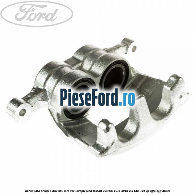 Etrier fata dreapta disc 288 mm roti simple Ford Transit Custom 2014-2018 2.2 TDCi 125 cp CYF4, CYFF diesel