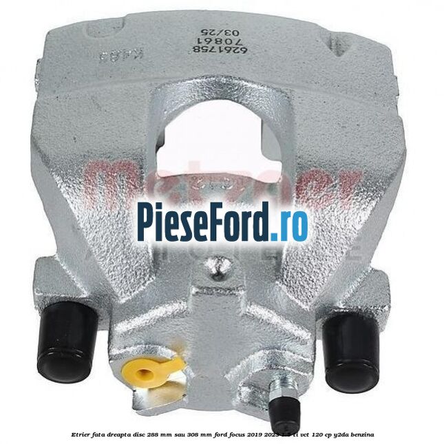 Etrier fata dreapta disc 288 mm sau 308 mm Ford Focus 2019-2023 1.5 Ti-VCT 120 cp Y2DA benzina