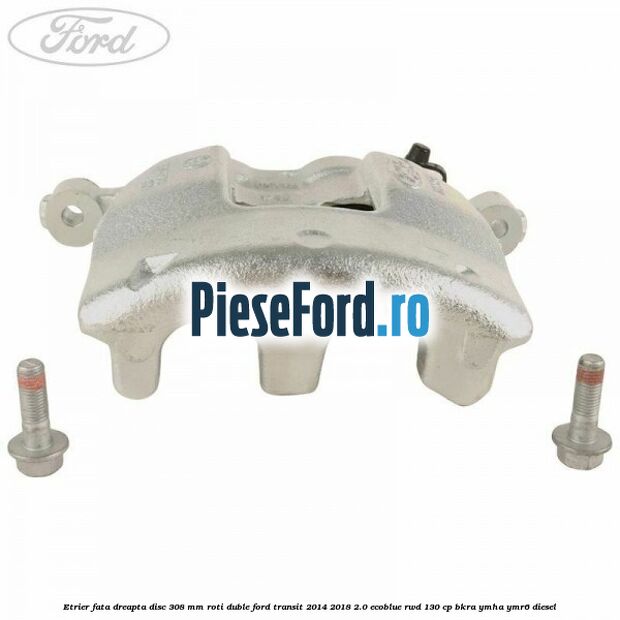 Etrier fata dreapta disc 308 mm roti duble Ford Transit 2014-2018 2.0 EcoBlue RWD 130 cp BKRA, YMHA, YMR6 diesel