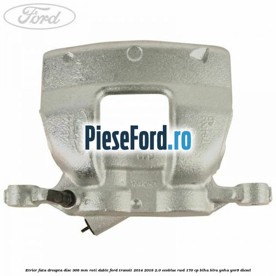 Etrier fata dreapta disc 308 mm roti duble Ford Transit 2014-2018 2.0 EcoBlue RWD 170 cp BLHA, BLRA, YNHA, YNR6 diesel