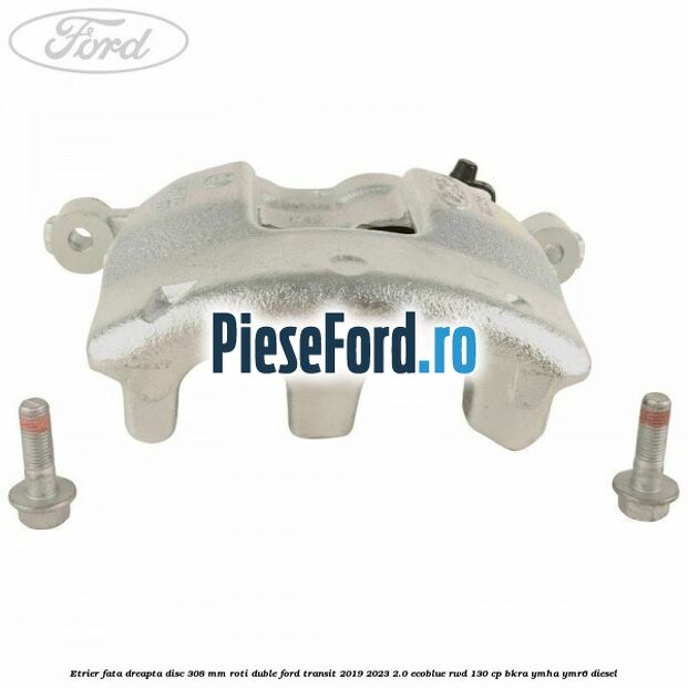 Etrier fata dreapta disc 308 mm roti duble Ford Transit 2019-2023 2.0 EcoBlue RWD 130 cp BKRA, YMHA, YMR6 diesel