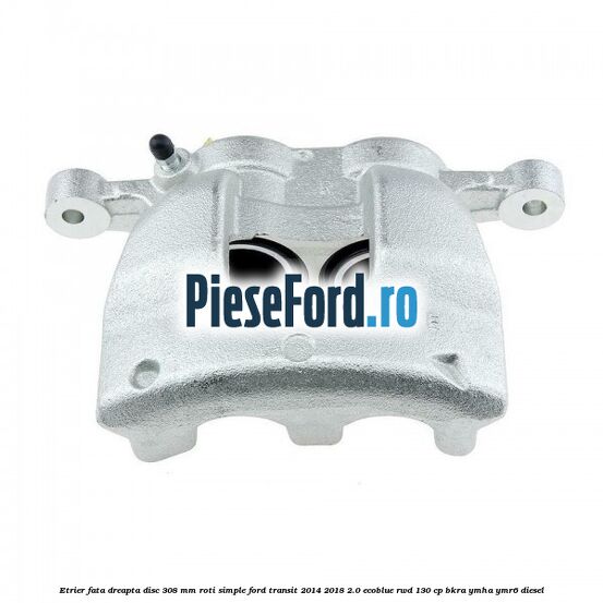 Etrier fata dreapta disc 308 mm roti simple Ford Transit 2014-2018 2.0 EcoBlue RWD 130 cp BKRA, YMHA, YMR6 diesel