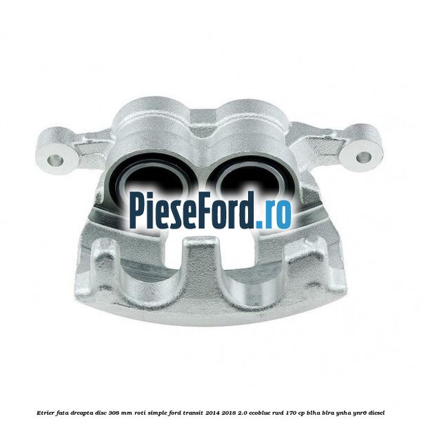 Etrier fata dreapta disc 308 mm roti simple Ford Transit 2014-2018 2.0 EcoBlue RWD 170 cp BLHA, BLRA, YNHA, YNR6 diesel