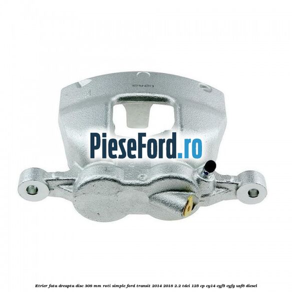Etrier fata dreapta disc 308 mm roti simple Ford Transit 2014-2018 2.2 TDCi 125 cp CY14, CYF5, CYFG, USF6 diesel