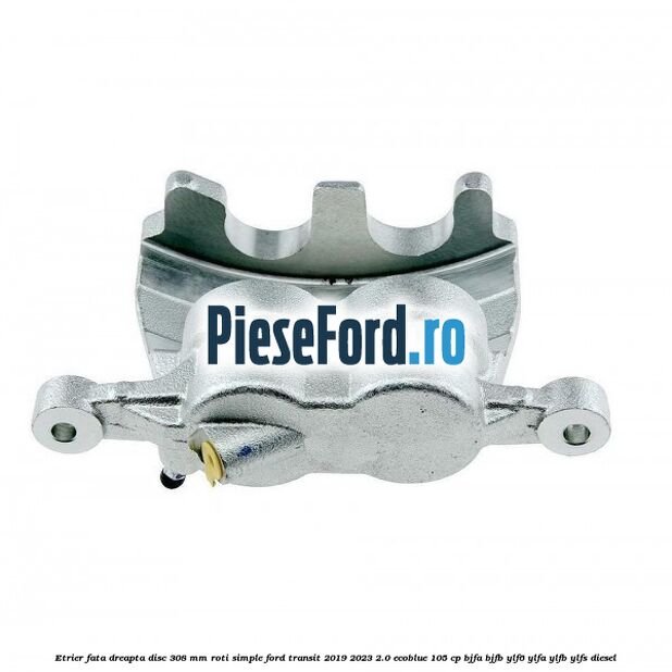 Etrier fata dreapta disc 308 mm roti simple Ford Transit 2019-2023 2.0 EcoBlue 105 cp BJFA, BJFB, YLF6, YLFA, YLFB, YLFS diesel