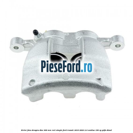 Etrier fata dreapta disc 308 mm roti simple Ford Transit 2019-2023 2.0 EcoBlue 150 cp P0FA diesel