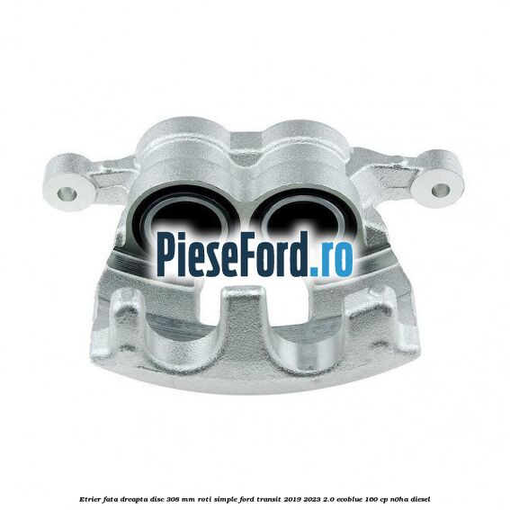 Etrier fata dreapta disc 308 mm roti simple Ford Transit 2019-2023 2.0 EcoBlue 160 cp N0HA diesel