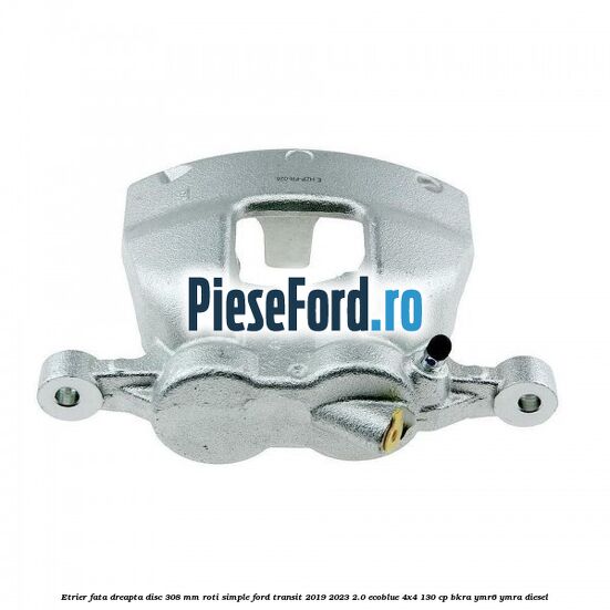 Etrier fata dreapta disc 308 mm roti simple Ford Transit 2019-2023 2.0 EcoBlue 4x4 130 cp BKRA, YMR6, YMRA diesel