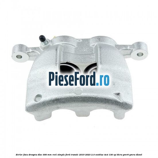 Etrier fata dreapta disc 308 mm roti simple Ford Transit 2019-2023 2.0 EcoBlue 4x4 130 cp BKRA, YMR6, YMRA diesel