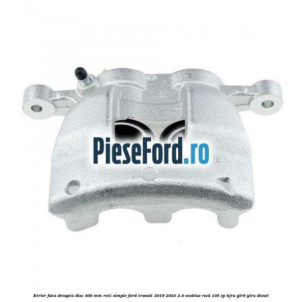 Etrier fata dreapta disc 308 mm roti simple Ford Transit 2019-2023 2.0 EcoBlue RWD 105 cp BJRA, YLR6, YLRA diesel
