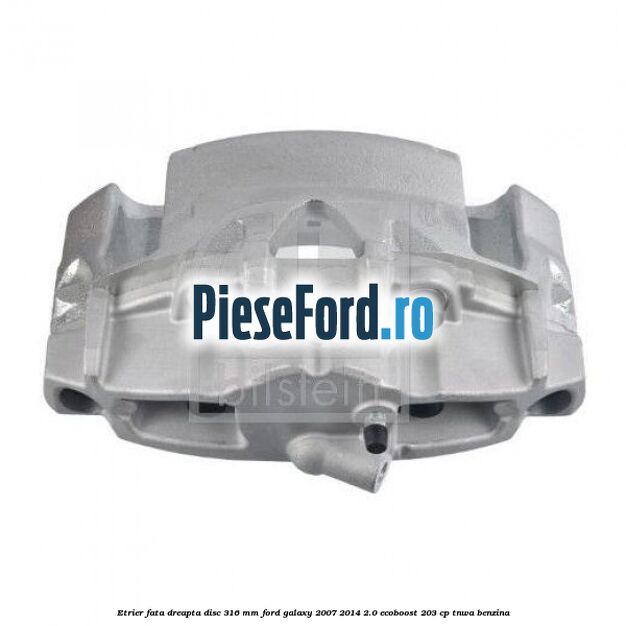 Etrier fata dreapta disc 316 mm Ford Galaxy 2007-2014 2.0 EcoBoost 203 cp TNWA benzina