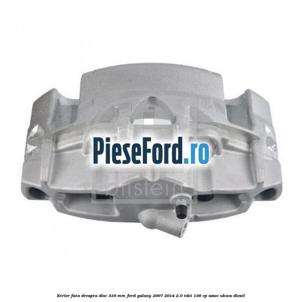 Etrier fata dreapta disc 316 mm Ford Galaxy 2007-2014 2.0 TDCi 136 cp AZWC, UKWA diesel