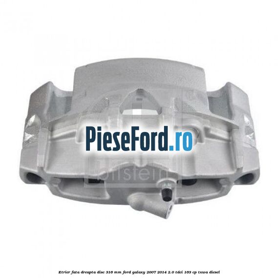 Etrier fata dreapta disc 316 mm Ford Galaxy 2007-2014 2.0 TDCi 163 cp TXWA diesel