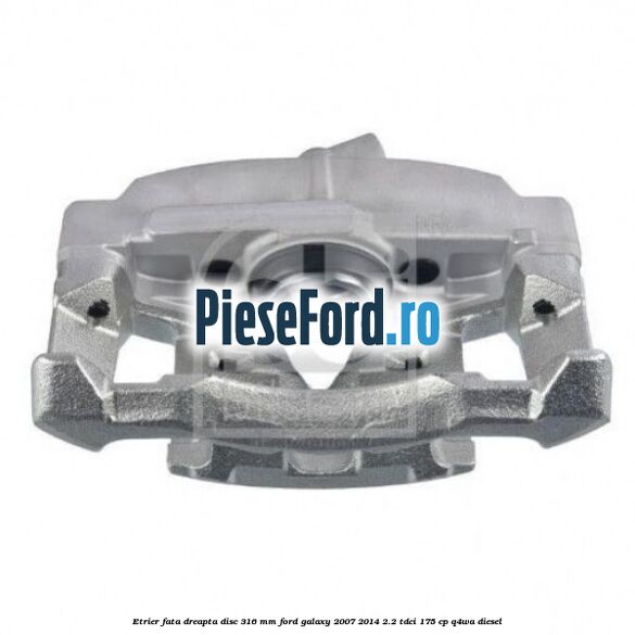 Etrier fata dreapta disc 316 mm Ford Galaxy 2007-2014 2.2 TDCi 175 cp Q4WA diesel