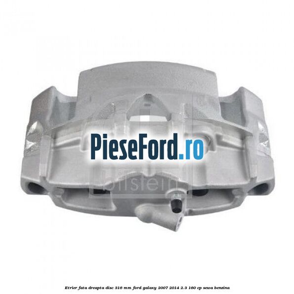 Etrier fata dreapta disc 316 mm Ford Galaxy 2007-2014 2.3 160 cp SEWA benzina