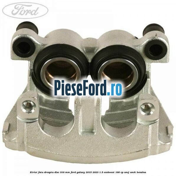 Etrier fata dreapta disc 316 mm Ford Galaxy 2015-2023 1.5 EcoBoost 160 cp UNCJ, UNCK benzina