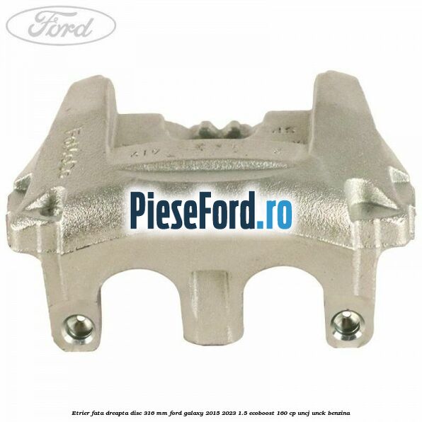 Etrier fata dreapta disc 316 mm Ford Galaxy 2015-2023 1.5 EcoBoost 160 cp UNCJ, UNCK benzina
