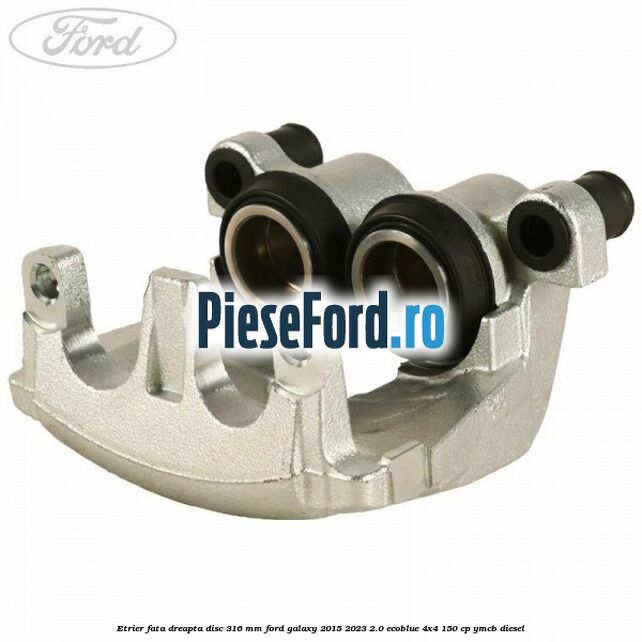Etrier fata dreapta disc 316 mm Ford Galaxy 2015-2023 2.0 EcoBlue 4x4 150 cp YMCB diesel