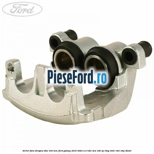 Etrier fata dreapta disc 316 mm Ford Galaxy 2015-2023 2.0 TDCi 4x4 180 cp T8CG, T8CH, T8CI, T8CJ diesel