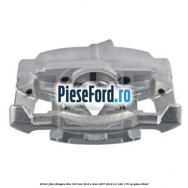 Etrier fata dreapta disc 316 mm Ford S-Max 2007-2014 2.2 TDCi 175 cp Q4WA diesel