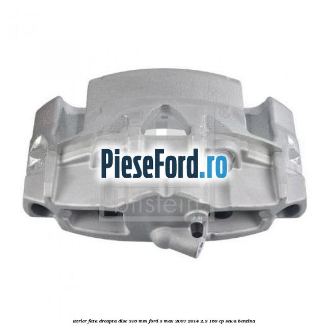 Etrier fata dreapta disc 316 mm Ford S-Max 2007-2014 2.3 160 cp
