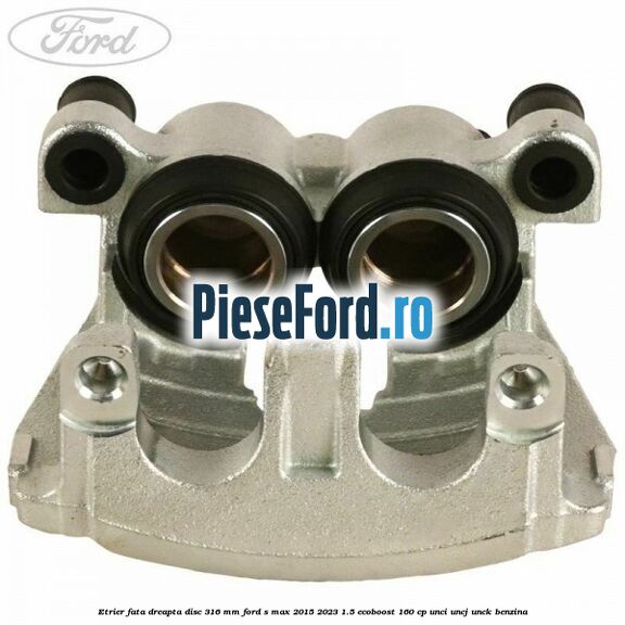 Etrier fata dreapta disc 316 mm Ford S-Max 2015-2023 1.5 EcoBoost 160 cp UNCI, UNCJ, UNCK benzina