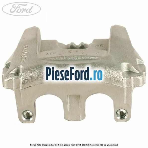 Etrier fata dreapta disc 316 mm Ford S-Max 2015-2023 2.0 EcoBlue 120 cp YNCA diesel