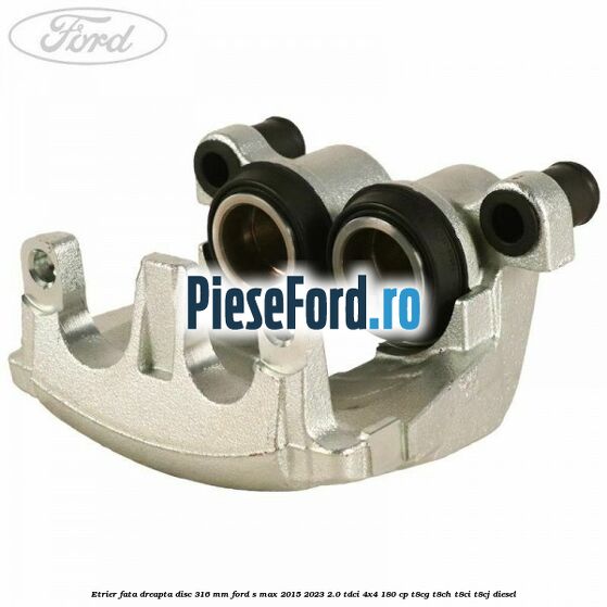Etrier fata dreapta disc 316 mm Ford S-Max 2015-2023 2.0 TDCi 4x4 180 cp T8CG, T8CH, T8CI, T8CJ diesel