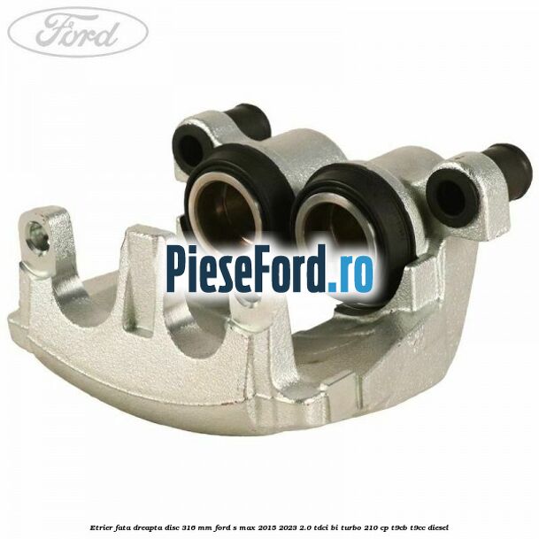 Etrier fata dreapta disc 316 mm Ford S-Max 2015-2023 2.0 TDCi BI-Turbo 210 cp T9CB, T9CC diesel