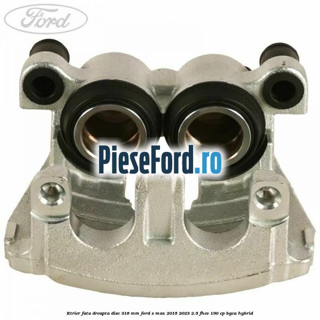 Etrier fata dreapta disc 316 mm Ford S-Max 2015-2023 2.5 FHEV 190 cp BGCA hybrid