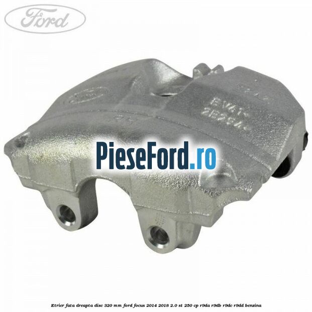 Etrier fata dreapta disc 320 mm Ford Focus 2014-2018 2.0 ST 250 cp R9DA, R9DB, R9DC, R9DD benzina