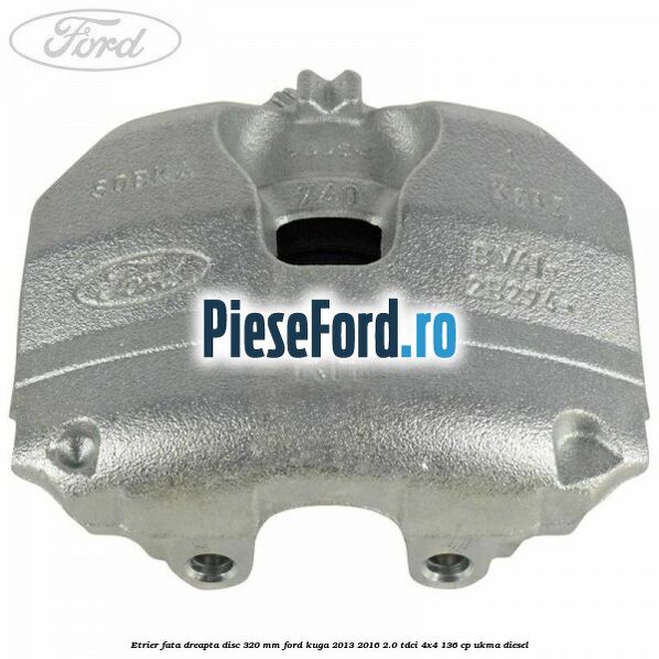 Etrier fata dreapta disc 320 mm Ford Kuga 2013-2016 2.0 TDCi 4x4 136 cp UKMA diesel