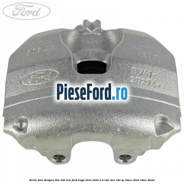 Etrier fata dreapta disc 320 mm Ford Kuga 2013-2016 2.0 TDCi 4x4 180 cp T8MA, T8MB, T8MC diesel