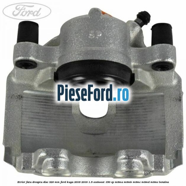Etrier fata dreapta disc 320 mm Ford Kuga 2016-2018 1.5 EcoBoost 150 cp M8MA, M8MB, M8MC, M8MD, M8ME benzina