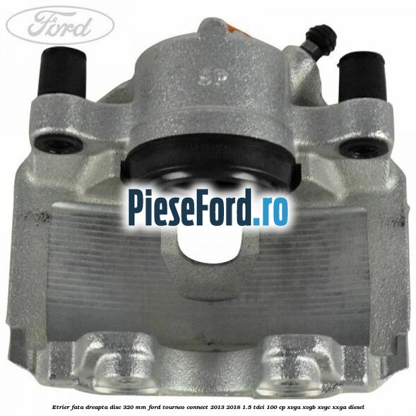 Etrier fata dreapta disc 320 mm Ford Tourneo Connect 2013-2018 1.5 TDCi 100 cp XVGA, XVGB, XVGC, XXGA diesel