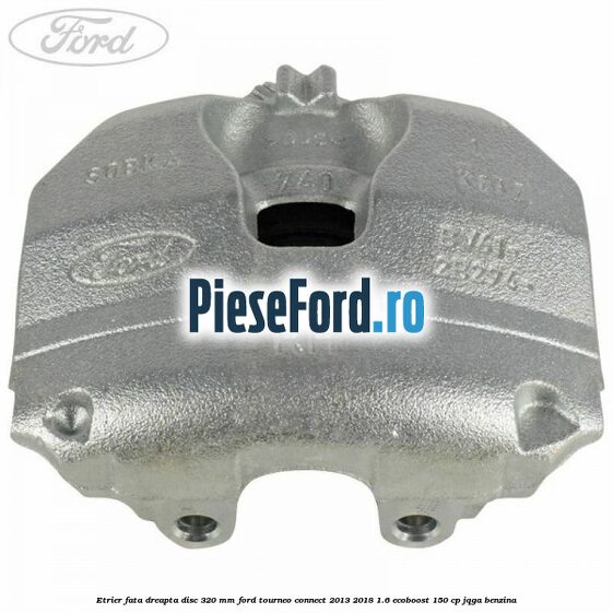 Etrier fata dreapta disc 320 mm Ford Tourneo Connect 2013-2018 1.6 EcoBoost 150 cp JQGA benzina