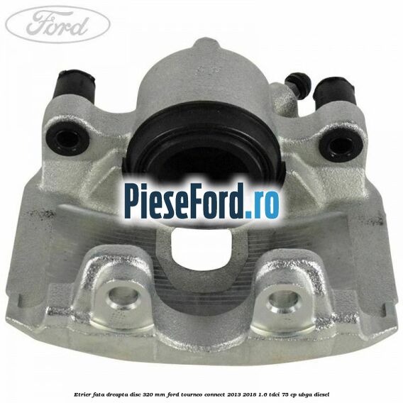 Etrier fata dreapta disc 320 mm Ford Tourneo Connect 2013-2018 1.6 TDCi 75 cp UBGA diesel