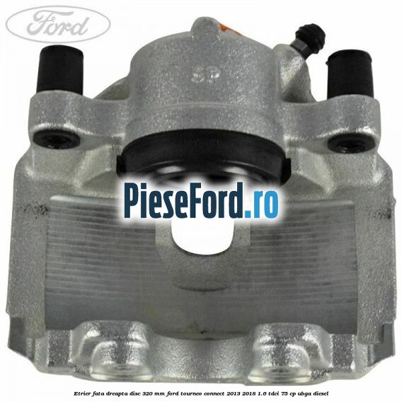Etrier fata dreapta disc 320 mm Ford Tourneo Connect 2013-2018 1.6 TDCi 75 cp UBGA diesel