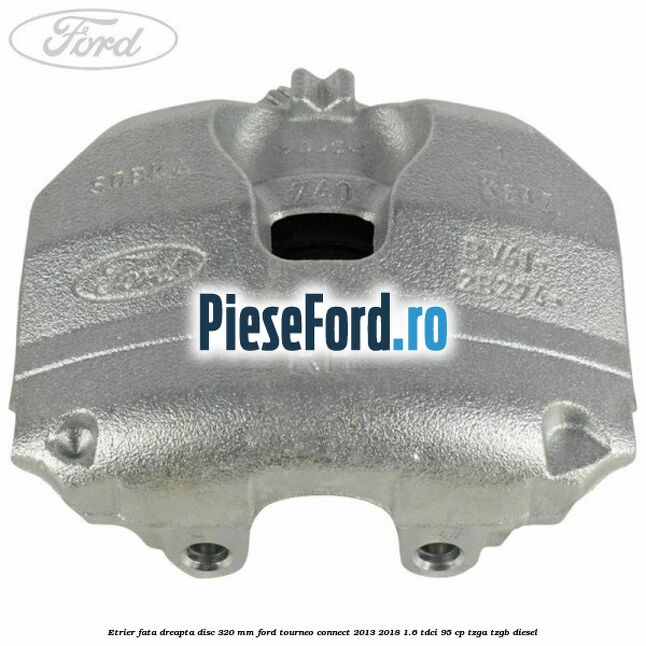Etrier fata dreapta disc 320 mm Ford Tourneo Connect 2013-2018 1.6 TDCi 95 cp TZGA, TZGB diesel