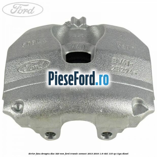 Etrier fata dreapta disc 320 mm Ford Transit Connect 2013-2018 1.6 TDCi 115 cp T1GA diesel