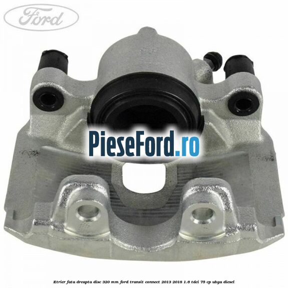 Etrier fata dreapta disc 320 mm Ford Transit Connect 2013-2018 1.6 TDCi 75 cp UBGA diesel