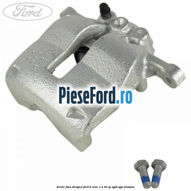 Etrier fata dreapta Ford B-Max 1.4 90 cp SPJD, SPJE benzina
