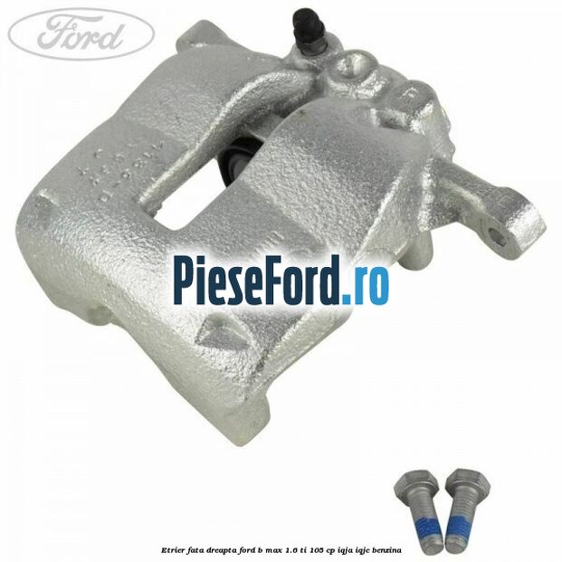 Etrier fata dreapta Ford B-Max 1.6 Ti 105 cp IQJA, IQJC benzina